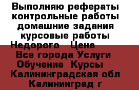 Выполняю рефераты, контрольные работы, домашние задания, курсовые работы. Недорого › Цена ­ 500 - Все города Услуги » Обучение. Курсы   . Калининградская обл.,Калининград г.